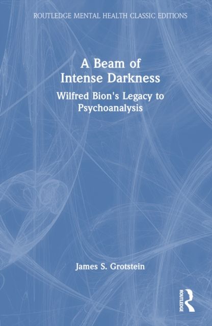 A Beam of Intense Darkness : Wilfred Bion's Legacy to Psychoanalysis