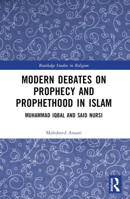 Modern Debates on Prophecy and Prophethood in Islam : Muhammad Iqbal and Said Nursi