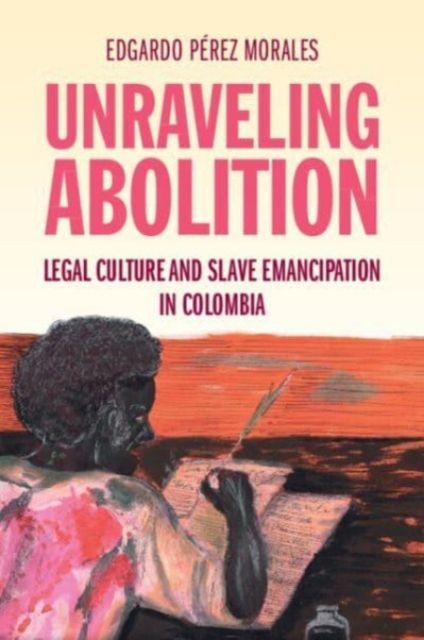 Unraveling Abolition : Legal Culture and Slave Emancipation in Colombia