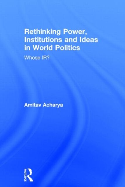 Rethinking Power, Institutions and Ideas in World Politics : Whose IR?