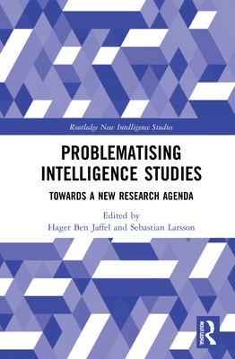 Problematising Intelligence Studies : Towards A New Research Agenda