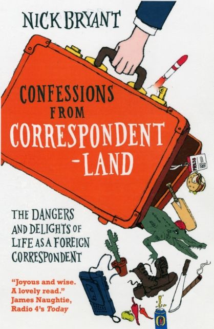 Confessions from Correspondentland : The Dangers and Delights of Life as a Foreign Correspondent