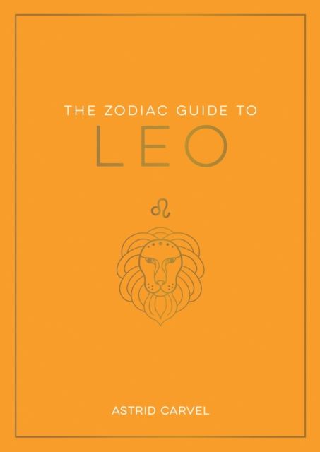 The Zodiac Guide to Leo : The Ultimate Guide to Understanding Your Star Sign, Unlocking Your Destiny and Decoding the Wisdom of the Stars
