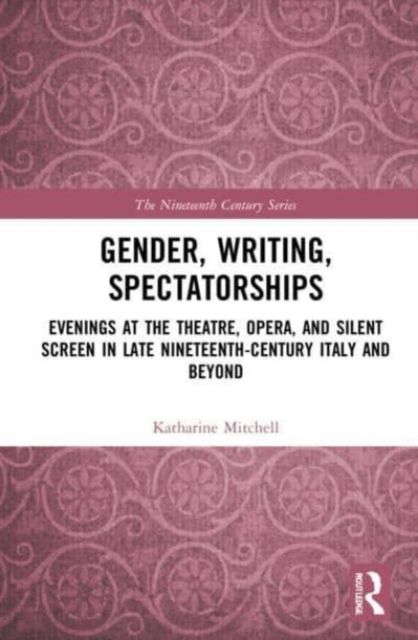 Gender, Writing, Spectatorships : Evenings at the Theatre, Opera, and Silent Screen in Late Nineteenth-Century Italy and Beyond