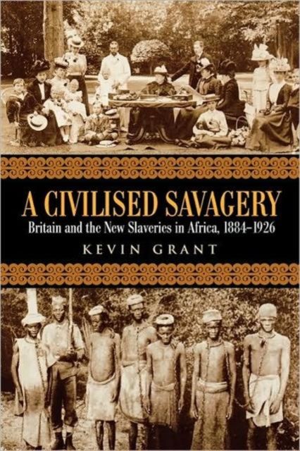 A Civilised Savagery : Britain and the New Slaveries in Africa, 1884-1926