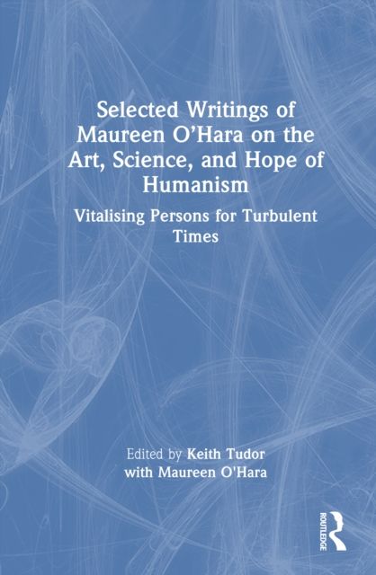 Selected Writings of Maureen O’Hara on the Art, Science, and Hope of Humanism : Vitalising Persons for Turbulent Times
