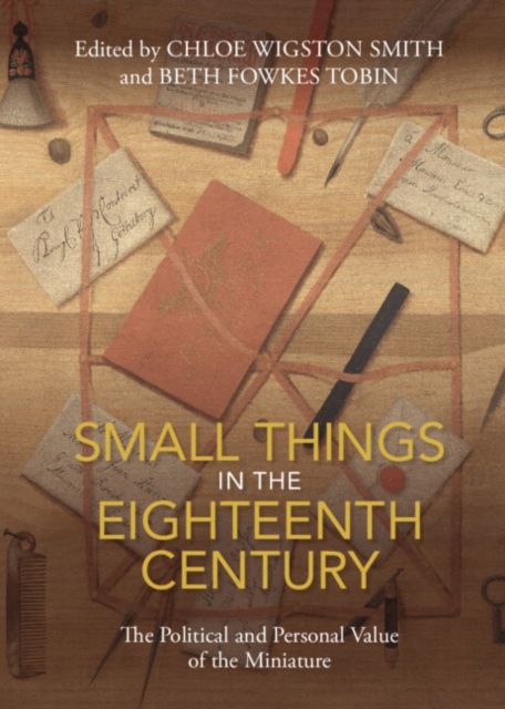 Small Things in the Eighteenth Century : The Political and Personal Value of the Miniature