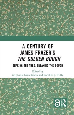 A Century of James Frazer’s The Golden Bough : Shaking the Tree, Breaking the Bough