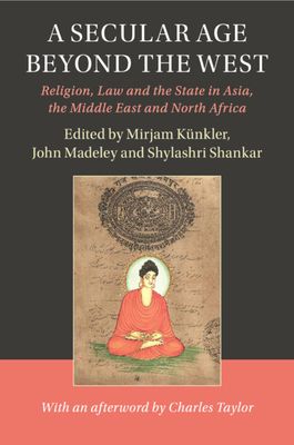 A Secular Age beyond the West : Religion, Law and the State in Asia, the Middle East and North Africa