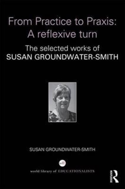 From Practice to Praxis: A reflexive turn : The selected works of Susan Groundwater-Smith