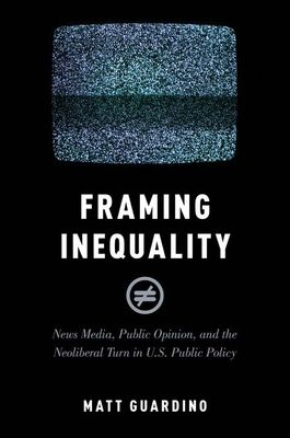 Framing Inequality : News Media, Public Opinion, and the Neoliberal Turn in U.S. Public Policy