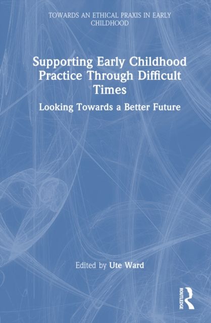 Supporting Early Childhood Practice Through Difficult Times : Looking Towards a Better Future