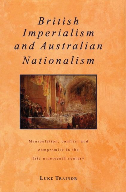 British Imperialism and Australian Nationalism : Manipulation, Conflict and Compromise in the Late Nineteenth Century