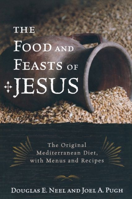 The Food and Feasts of Jesus : The Original Mediterranean Diet, with Menus and Recipes