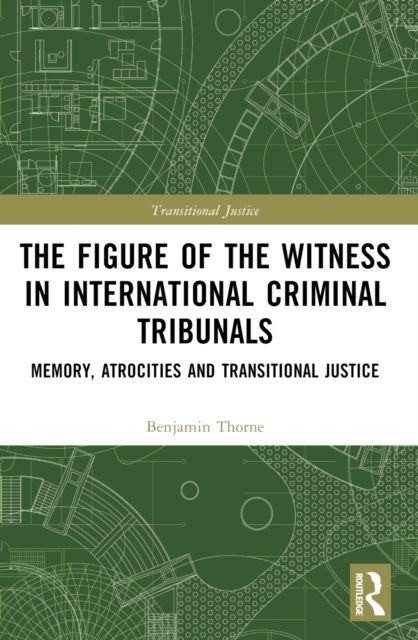 The Figure of the Witness in International Criminal Tribunals : Memory, Atrocities and Transitional Justice