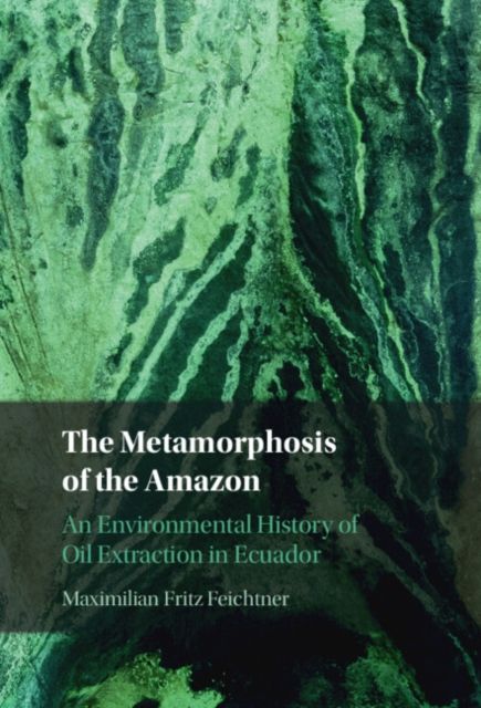 The Metamorphosis of the Amazon : An Environmental History of Oil Extraction in Ecuador