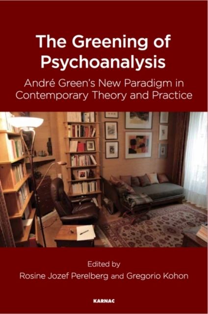 The Greening of Psychoanalysis : Andre Green's New Paradigm in Contemporary Theory and Practice