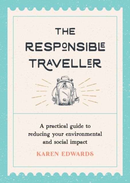 The Responsible Traveller : A Practical Guide to Reducing Your Environmental and Social Impact, Embracing Sustainable Tourism and Travelling the World With a Conscience