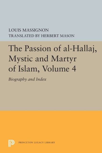 The Passion of Al-Hallaj, Mystic and Martyr of Islam, Volume 4 : Biography and Index