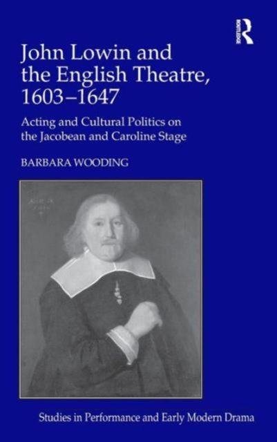 John Lowin and the English Theatre, 1603–1647 : Acting and Cultural Politics on the Jacobean and Caroline Stage