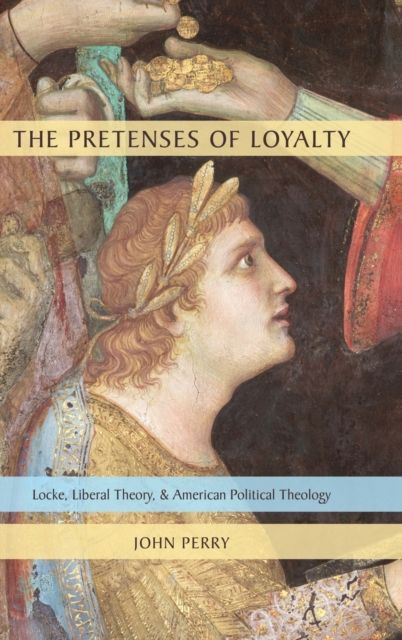 The Pretenses of Loyalty : Locke, Liberal Theory, and American Political Theology