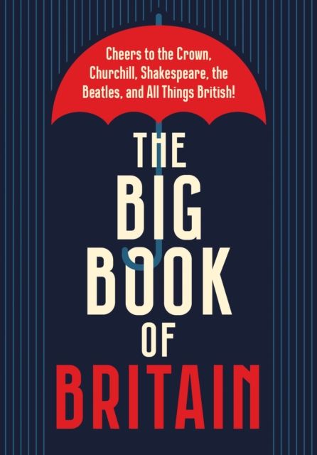 The Big Book of Britain : Cheers to the Crown, Churchill, Shakespeare, the Beatles, and All Things British!