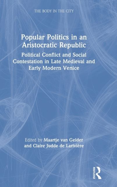 Popular Politics in an Aristocratic Republic : Political Conflict and Social Contestation in Late Medieval and Early Modern Venice