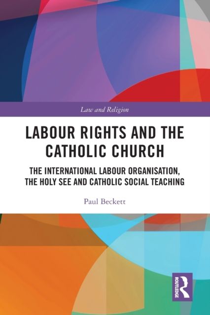 Labour Rights and the Catholic Church : The International Labour Organisation, the Holy See and Catholic Social Teaching
