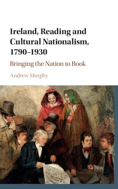 Ireland, Reading and Cultural Nationalism, 1790–1930 : Bringing the Nation to Book