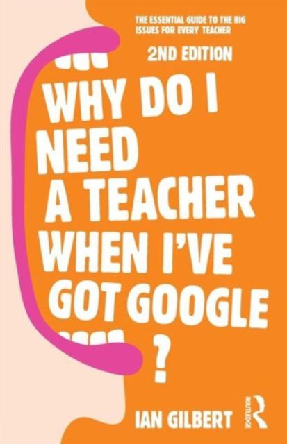 Why Do I Need a Teacher When I've got Google? : The essential guide to the big issues for every teacher