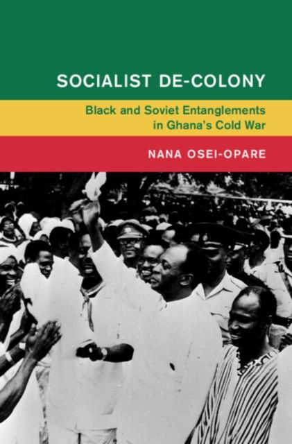 Socialist De-Colony : Black and Soviet Entanglements in Ghana's Cold War