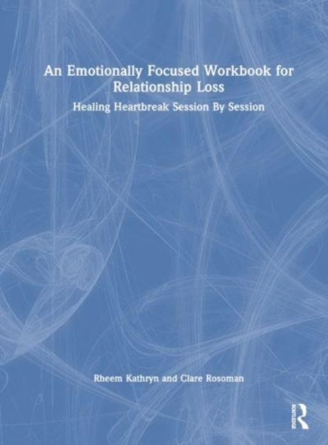 An Emotionally Focused Workbook for Relationship Loss : Healing Heartbreak Session By Session