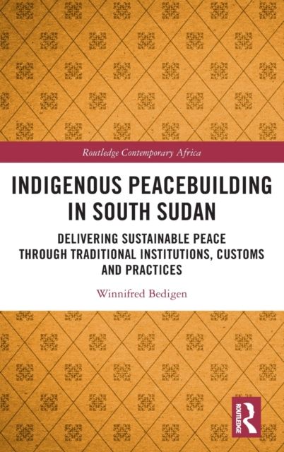 Indigenous Peacebuilding in South Sudan : Delivering Sustainable Peace Through Traditional Institutions, Customs and Practices