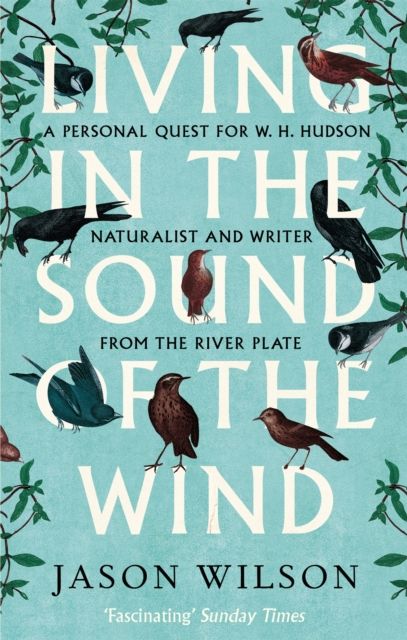 Living in the Sound of the Wind : A Personal Quest for W.H. Hudson, Naturalist and Writer from the River Plate