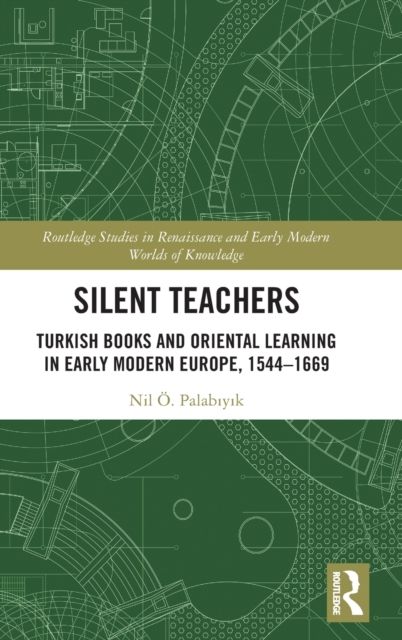 Silent Teachers : Turkish Books and Oriental Learning in Early Modern Europe, 1544–1669
