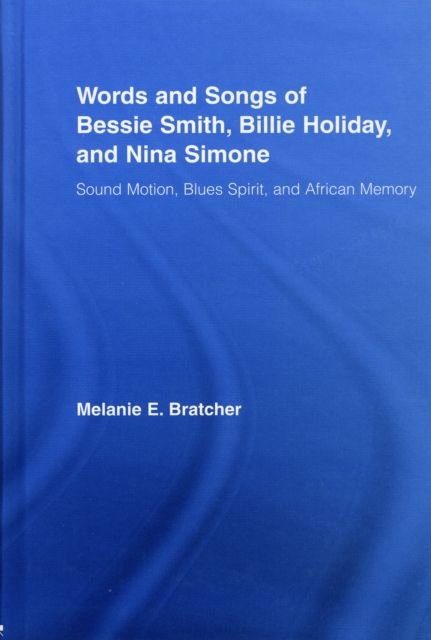 Words and Songs of Bessie Smith, Billie Holiday, and Nina Simone : Sound Motion, Blues Spirit, and African Memory