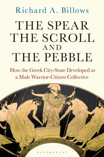 The Spear, the Scroll, and the Pebble : How the Greek City-State Developed as a Male Warrior-Citizen Collective