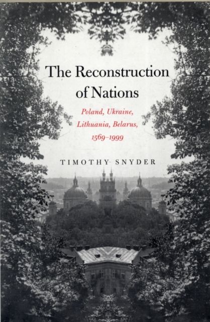 The Reconstruction of Nations : Poland, Ukraine, Lithuania, Belarus, 1569–1999
