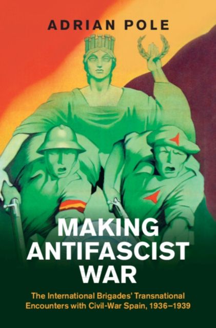 Making Antifascist War : The International Brigades' Transnational Encounters with Civil-War Spain, 1936–1939