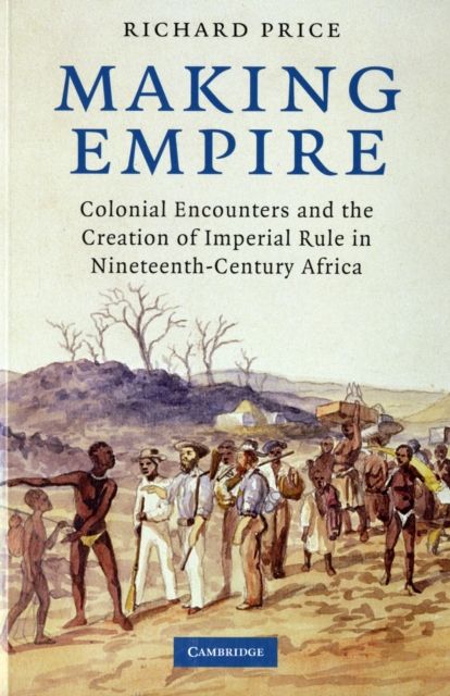Making Empire : Colonial Encounters and the Creation of Imperial Rule in Nineteenth-Century Africa