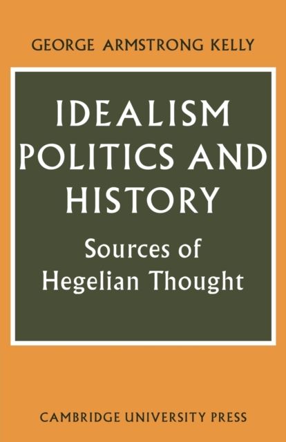 Idealism, Politics and History : Sources of Hegelian Thought
