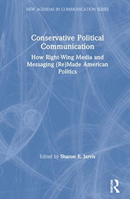 Conservative Political Communication : How Right-Wing Media and Messaging (Re)Made American Politics