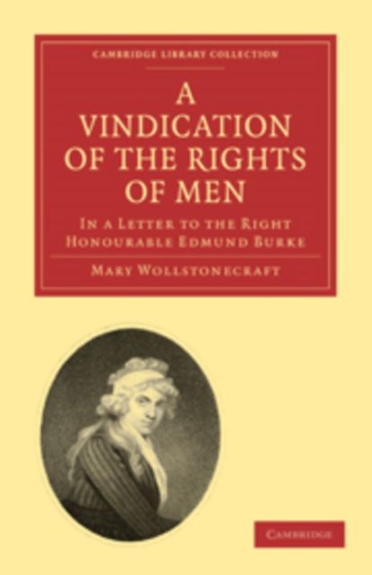 A Vindication of the Rights of Men, in a Letter to the Right Honourable Edmund Burke : Occasioned by his Reflections on the Revolution in France