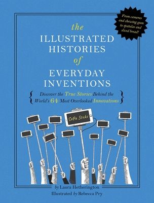 The Illustrated Histories of Everyday Inventions : Discover the True Stories Behind the World's 64 Most Overlooked Innovations