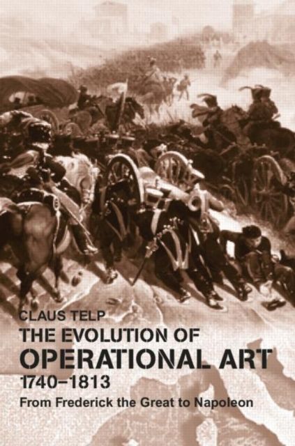 The Evolution of Operational Art, 1740-1813 : From Frederick the Great to Napoleon