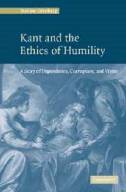 Kant and the Ethics of Humility : A Story of Dependence, Corruption and Virtue