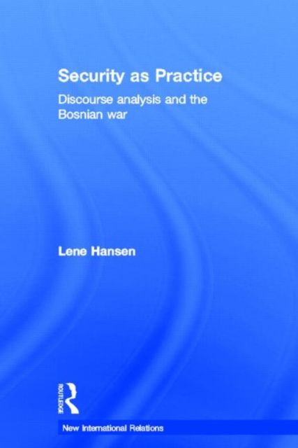 Security as Practice : Discourse Analysis and the Bosnian War
