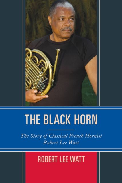The Black Horn : The Story of Classical French Hornist Robert Lee Watt