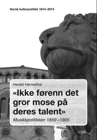 Ikke førenn der er grodd mose på deres talent : musikkpolitikken 1859 - 1905 : norsk kulturpolitikk 1814 - 2014