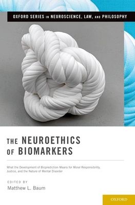 The Neuroethics of Biomarkers : What the Development of Bioprediction Means for Moral Responsibility, Justice, and the Nature of Mental Disorder